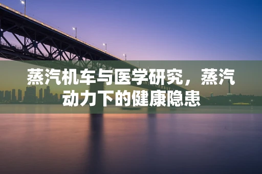 蒸汽机车与医学研究，蒸汽动力下的健康隐患