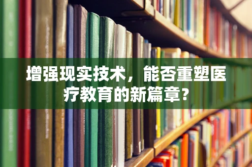 增强现实技术，能否重塑医疗教育的新篇章？