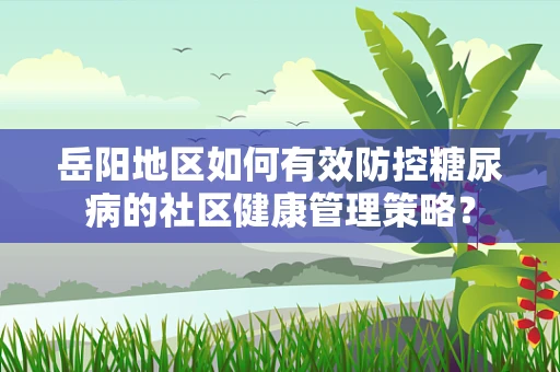 岳阳地区如何有效防控糖尿病的社区健康管理策略？