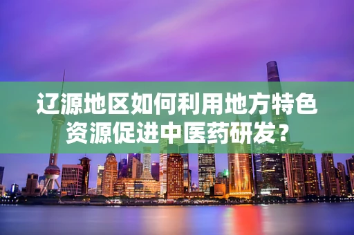 辽源地区如何利用地方特色资源促进中医药研发？