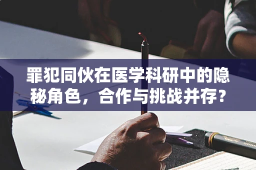 罪犯同伙在医学科研中的隐秘角色，合作与挑战并存？