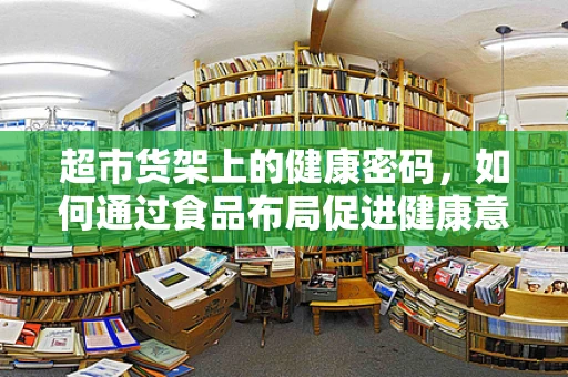 超市货架上的健康密码，如何通过食品布局促进健康意识？