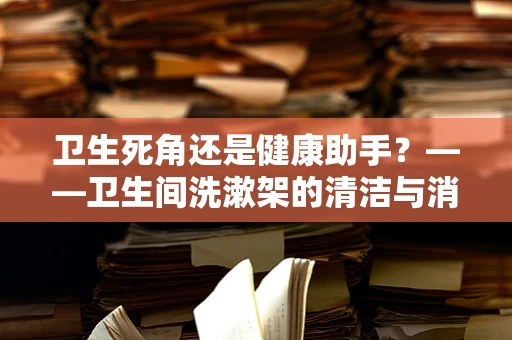 卫生死角还是健康助手？——卫生间洗漱架的清洁与消毒重要性探讨