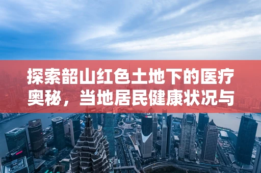 探索韶山红色土地下的医疗奥秘，当地居民健康状况与遗传因素有何关联？