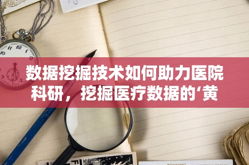 数据挖掘技术如何助力医院科研，挖掘医疗数据的‘黄金’？